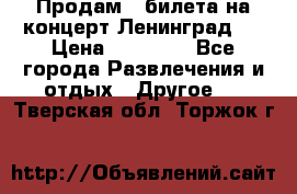 Продам 2 билета на концерт“Ленинград “ › Цена ­ 10 000 - Все города Развлечения и отдых » Другое   . Тверская обл.,Торжок г.